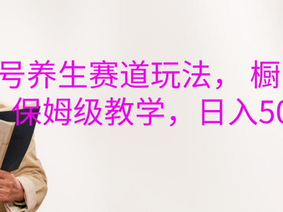 视频号养生赛道玩法， 橱窗带货，保姆级教学，日入500+