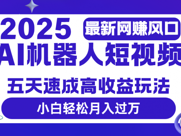 2025最新网赚变现风口，Ai 机器人短视频，五天速成高收益玩法，小白轻松月入过万