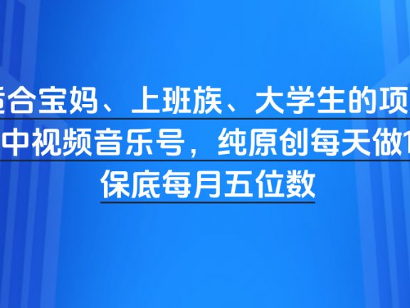 适合宝妈、上班族、大学生的项目，抖音中视频音乐号，纯原创每天做1小时，保底每月五位数